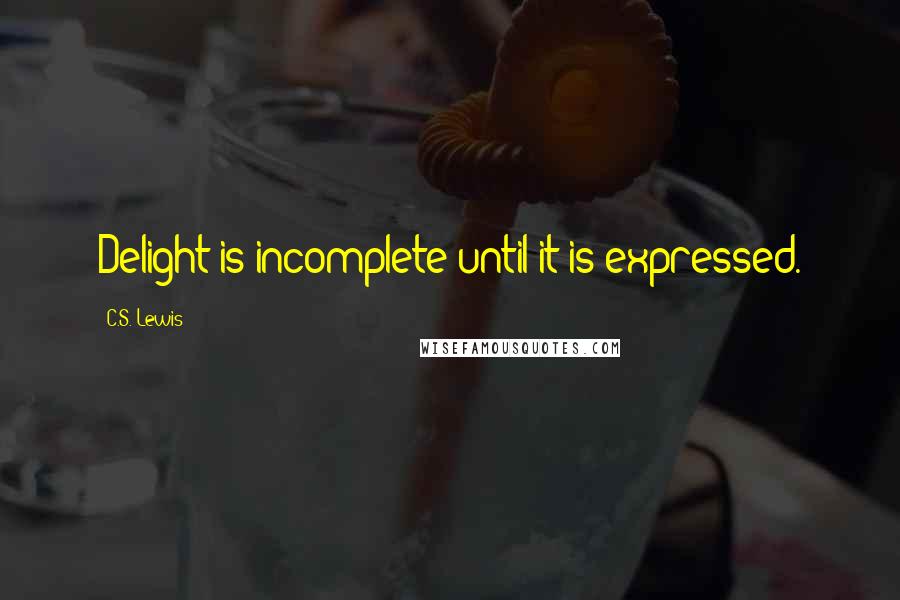 C.S. Lewis Quotes: Delight is incomplete until it is expressed.