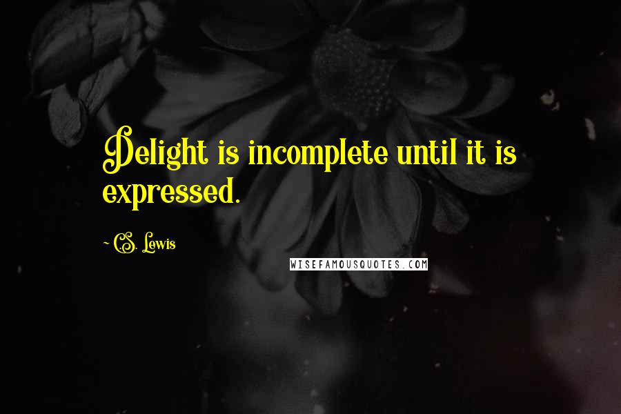 C.S. Lewis Quotes: Delight is incomplete until it is expressed.