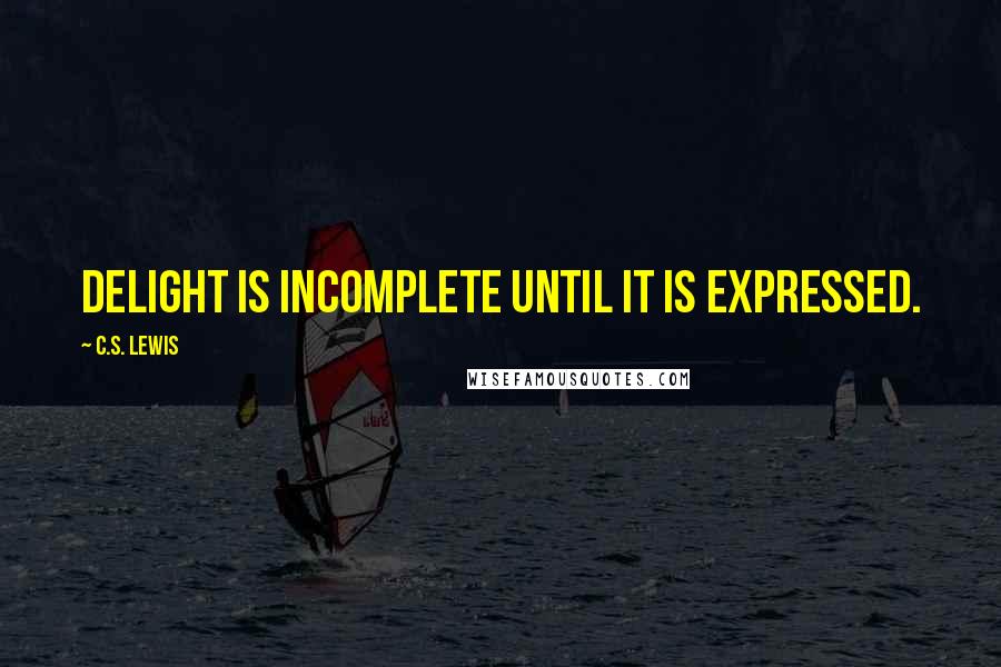 C.S. Lewis Quotes: Delight is incomplete until it is expressed.