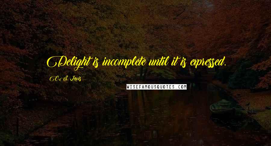 C.S. Lewis Quotes: Delight is incomplete until it is expressed.