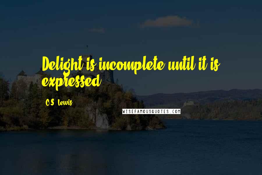 C.S. Lewis Quotes: Delight is incomplete until it is expressed.