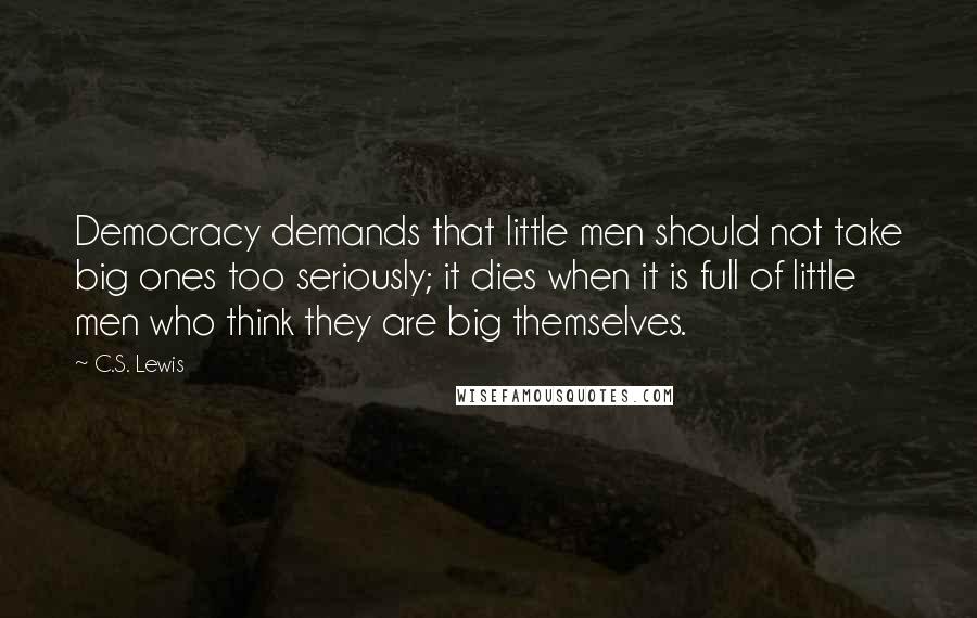 C.S. Lewis Quotes: Democracy demands that little men should not take big ones too seriously; it dies when it is full of little men who think they are big themselves.
