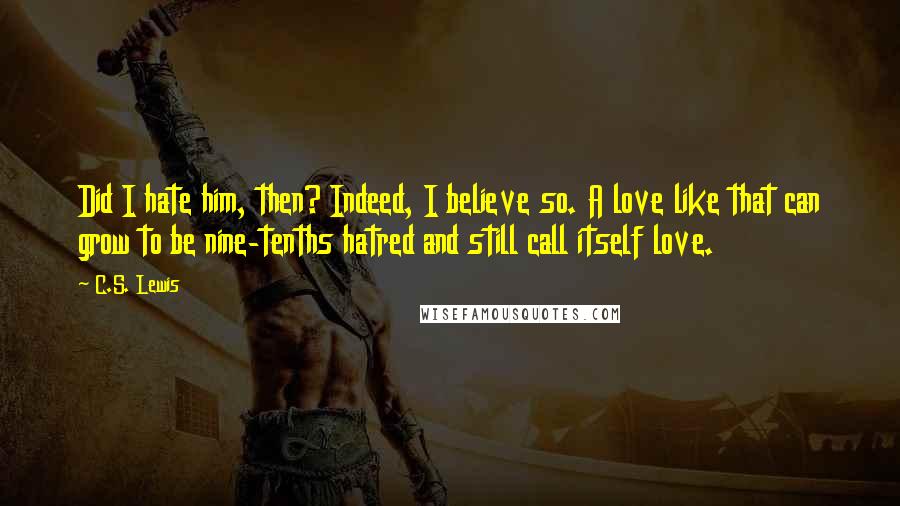 C.S. Lewis Quotes: Did I hate him, then? Indeed, I believe so. A love like that can grow to be nine-tenths hatred and still call itself love.