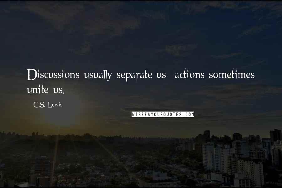 C.S. Lewis Quotes: Discussions usually separate us; actions sometimes unite us.