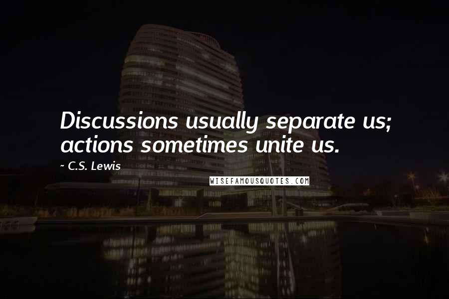 C.S. Lewis Quotes: Discussions usually separate us; actions sometimes unite us.