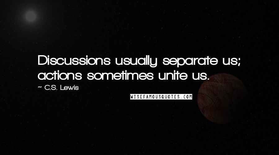 C.S. Lewis Quotes: Discussions usually separate us; actions sometimes unite us.