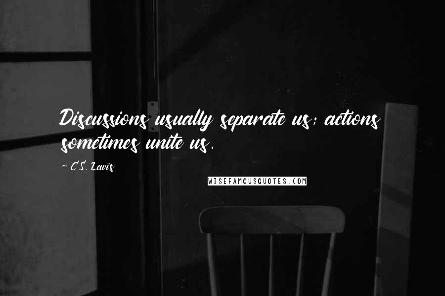 C.S. Lewis Quotes: Discussions usually separate us; actions sometimes unite us.