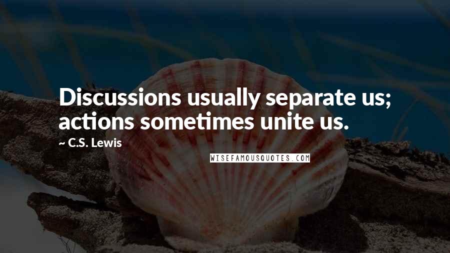 C.S. Lewis Quotes: Discussions usually separate us; actions sometimes unite us.