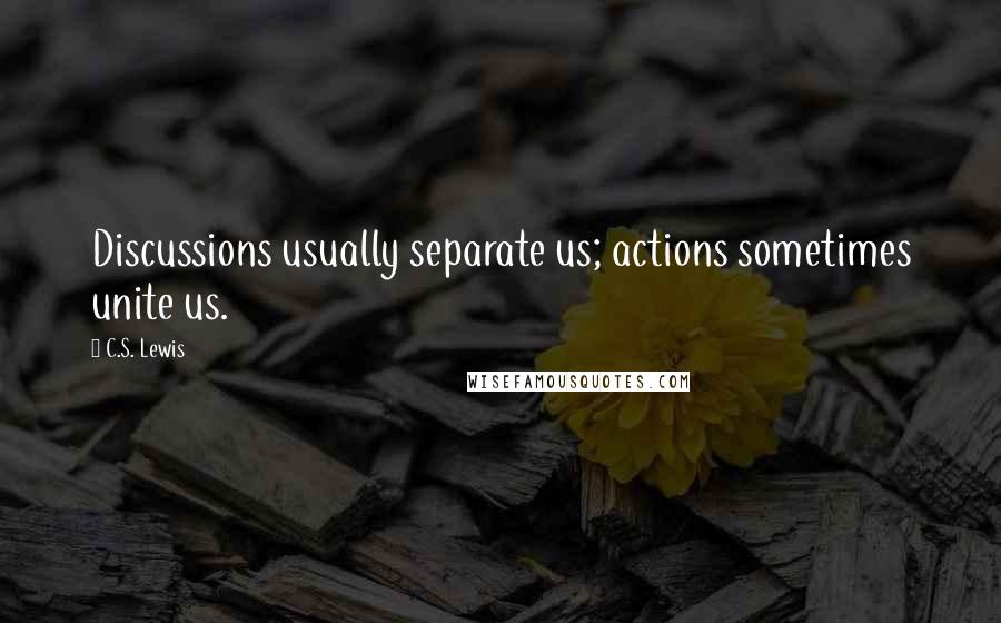 C.S. Lewis Quotes: Discussions usually separate us; actions sometimes unite us.