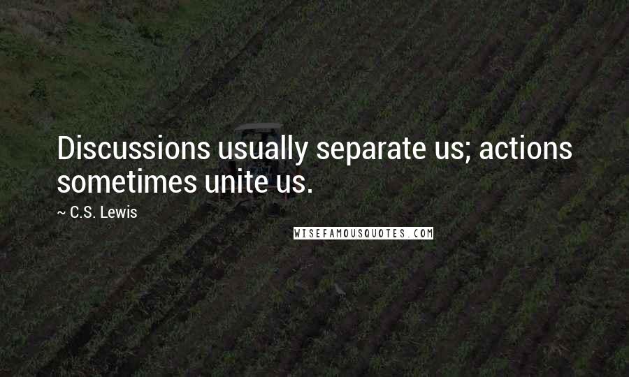 C.S. Lewis Quotes: Discussions usually separate us; actions sometimes unite us.