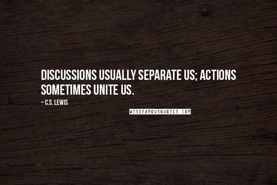 C.S. Lewis Quotes: Discussions usually separate us; actions sometimes unite us.