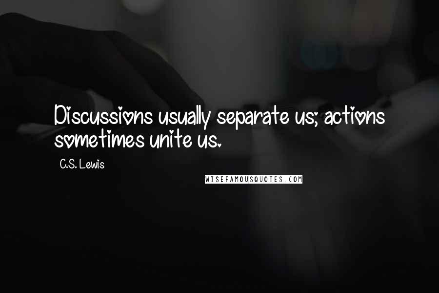 C.S. Lewis Quotes: Discussions usually separate us; actions sometimes unite us.