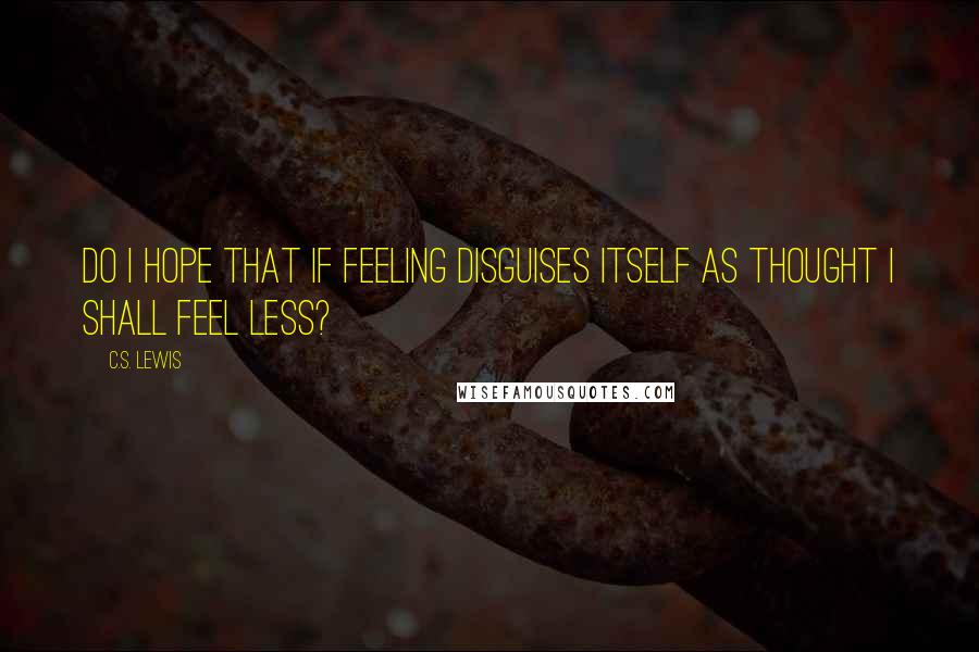 C.S. Lewis Quotes: Do I hope that if feeling disguises itself as thought I shall feel less?