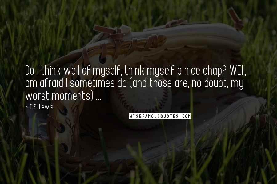 C.S. Lewis Quotes: Do I think well of myself, think myself a nice chap? WEll, I am afraid I sometimes do (and those are, no doubt, my worst moments) ...