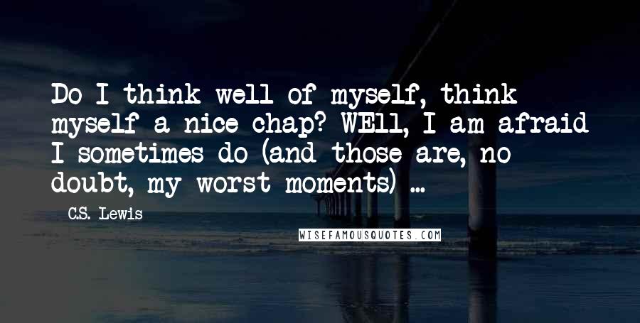 C.S. Lewis Quotes: Do I think well of myself, think myself a nice chap? WEll, I am afraid I sometimes do (and those are, no doubt, my worst moments) ...