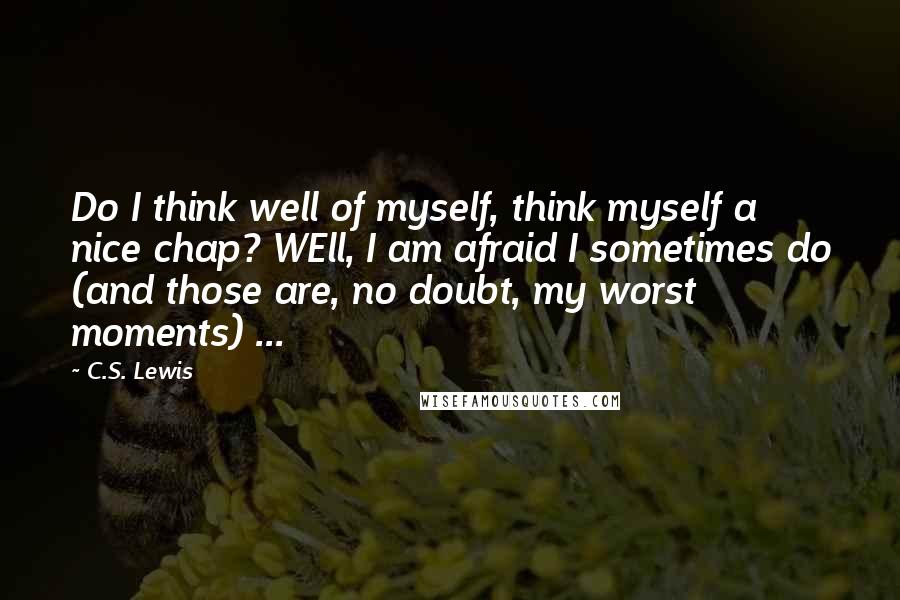 C.S. Lewis Quotes: Do I think well of myself, think myself a nice chap? WEll, I am afraid I sometimes do (and those are, no doubt, my worst moments) ...
