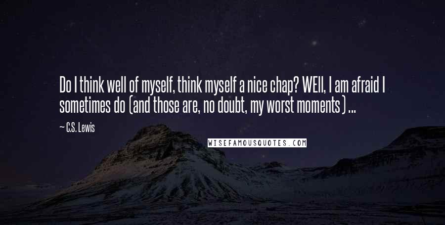 C.S. Lewis Quotes: Do I think well of myself, think myself a nice chap? WEll, I am afraid I sometimes do (and those are, no doubt, my worst moments) ...