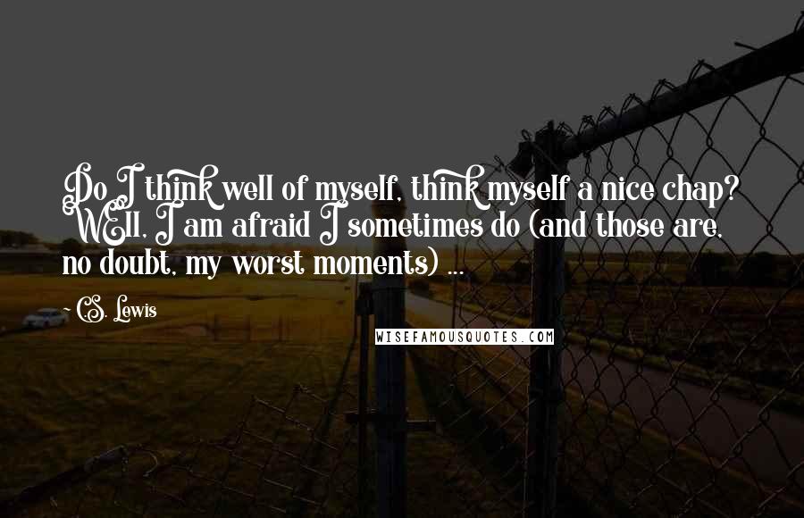 C.S. Lewis Quotes: Do I think well of myself, think myself a nice chap? WEll, I am afraid I sometimes do (and those are, no doubt, my worst moments) ...