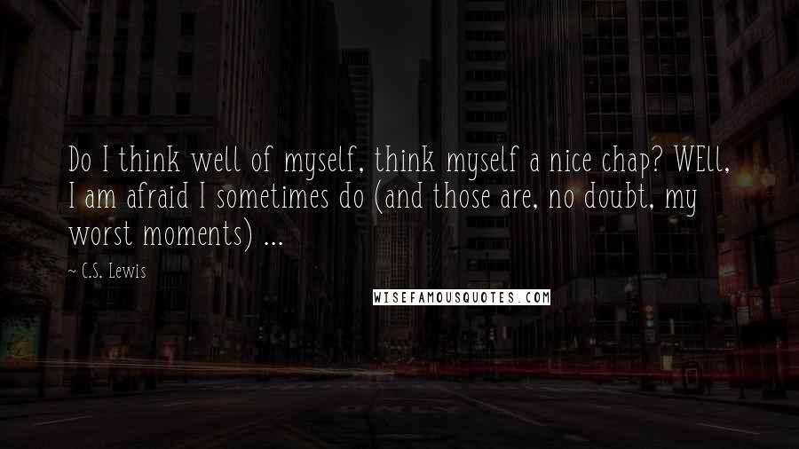 C.S. Lewis Quotes: Do I think well of myself, think myself a nice chap? WEll, I am afraid I sometimes do (and those are, no doubt, my worst moments) ...