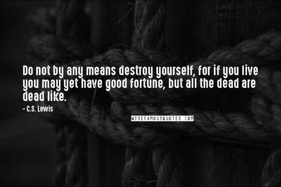 C.S. Lewis Quotes: Do not by any means destroy yourself, for if you live you may yet have good fortune, but all the dead are dead like.