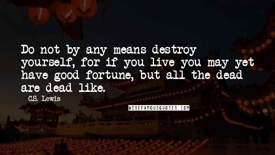 C.S. Lewis Quotes: Do not by any means destroy yourself, for if you live you may yet have good fortune, but all the dead are dead like.