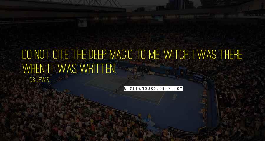 C.S. Lewis Quotes: Do not cite the Deep Magic to me, Witch. I was there when it was written.