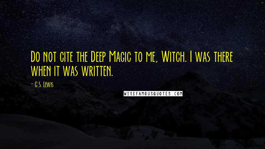 C.S. Lewis Quotes: Do not cite the Deep Magic to me, Witch. I was there when it was written.