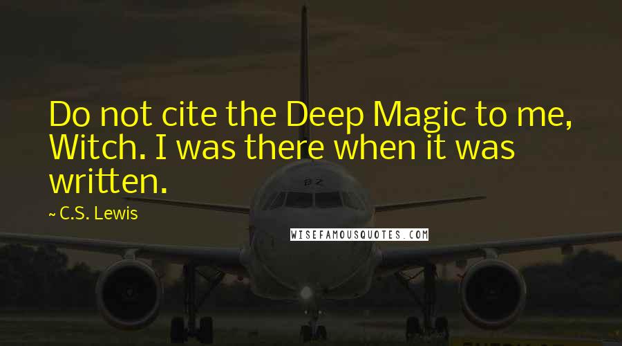 C.S. Lewis Quotes: Do not cite the Deep Magic to me, Witch. I was there when it was written.