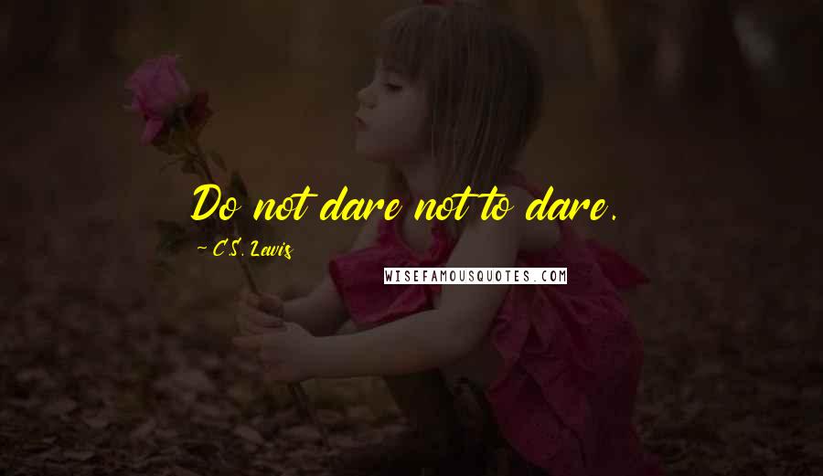 C.S. Lewis Quotes: Do not dare not to dare.