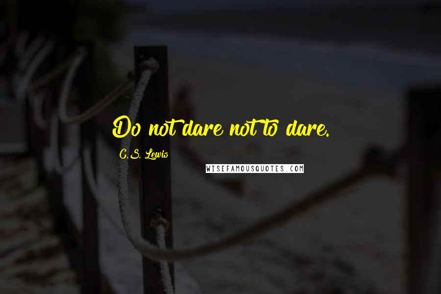 C.S. Lewis Quotes: Do not dare not to dare.