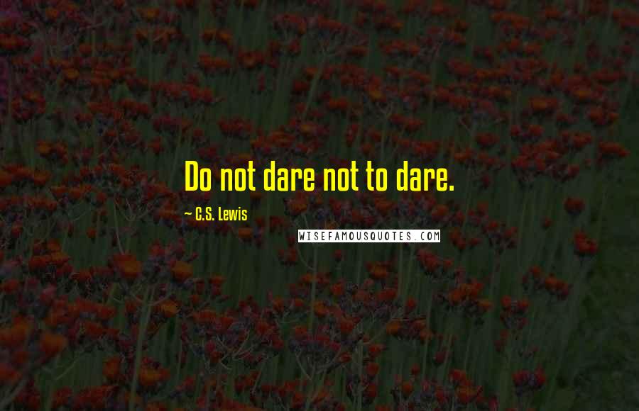 C.S. Lewis Quotes: Do not dare not to dare.