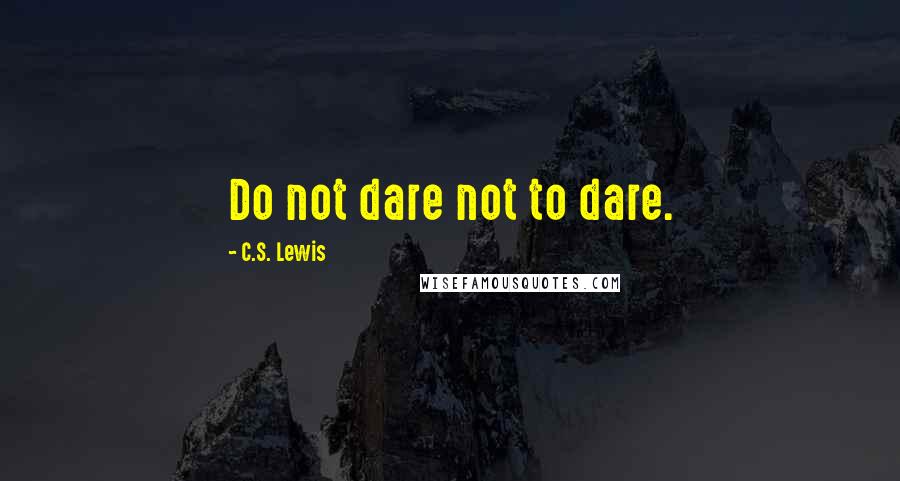 C.S. Lewis Quotes: Do not dare not to dare.