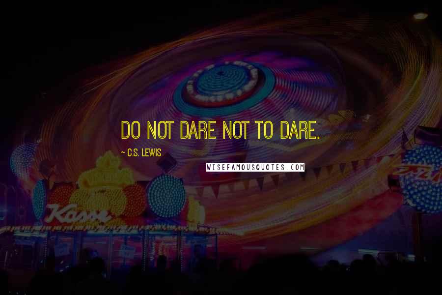 C.S. Lewis Quotes: Do not dare not to dare.