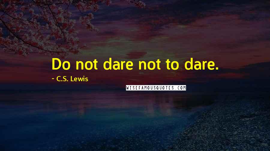 C.S. Lewis Quotes: Do not dare not to dare.