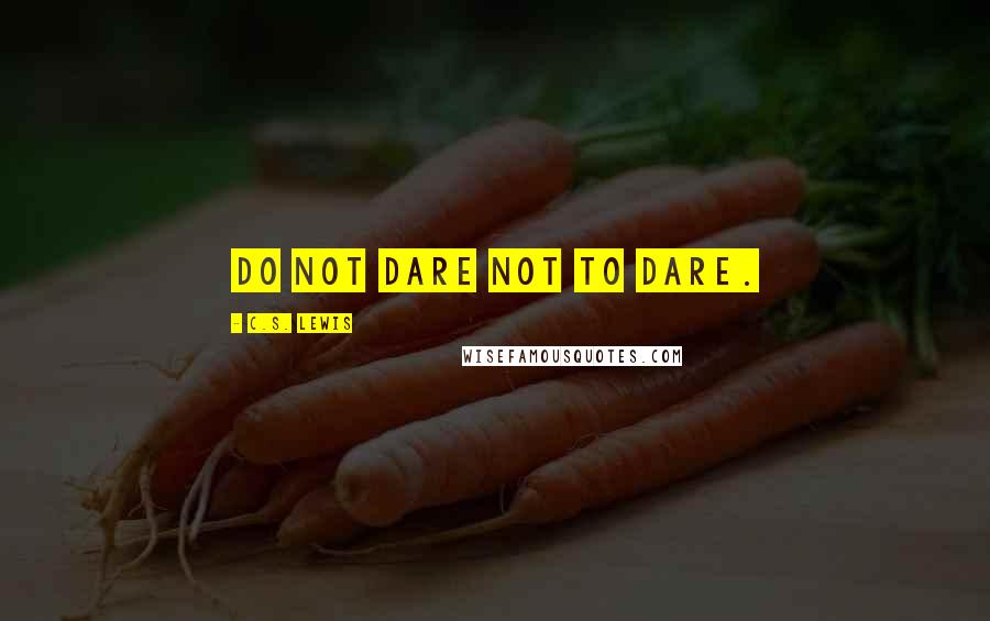 C.S. Lewis Quotes: Do not dare not to dare.