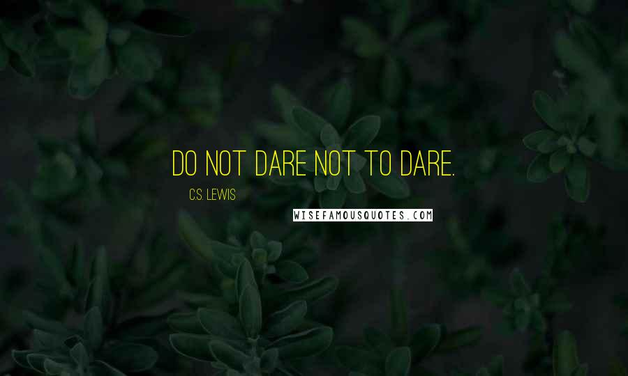 C.S. Lewis Quotes: Do not dare not to dare.