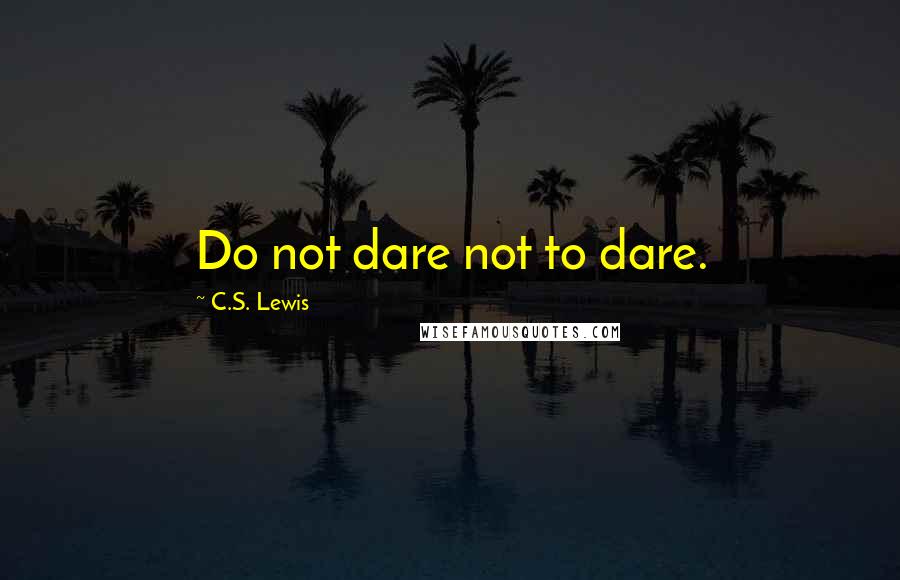 C.S. Lewis Quotes: Do not dare not to dare.