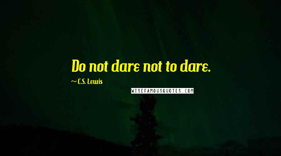C.S. Lewis Quotes: Do not dare not to dare.