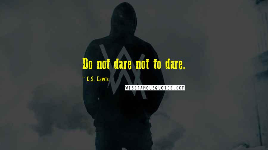 C.S. Lewis Quotes: Do not dare not to dare.