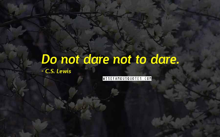 C.S. Lewis Quotes: Do not dare not to dare.