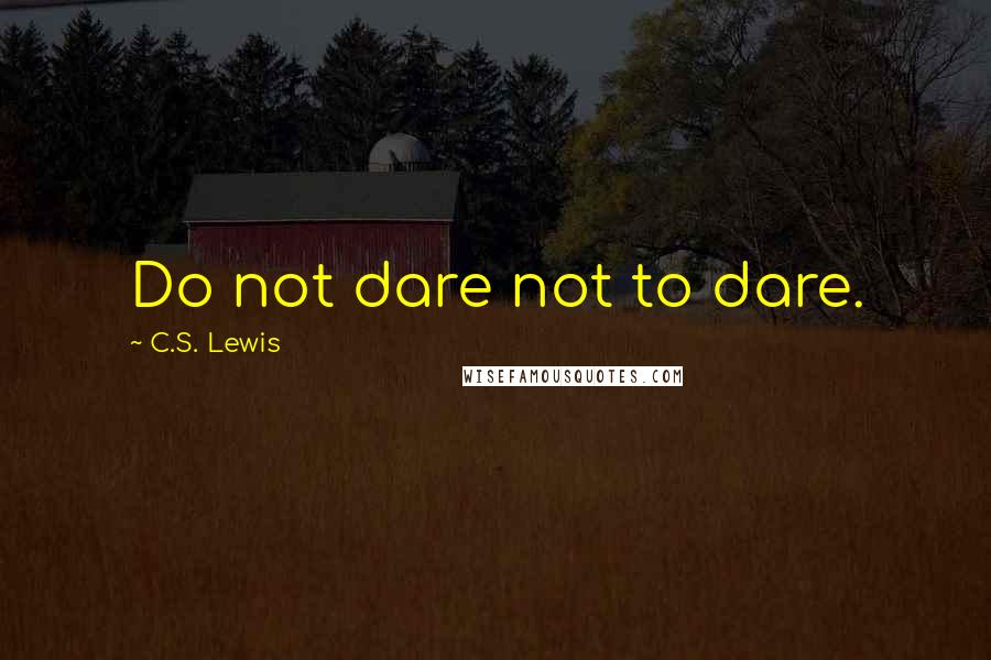 C.S. Lewis Quotes: Do not dare not to dare.
