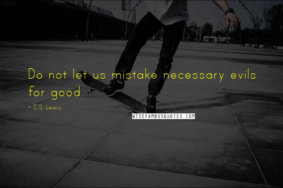 C.S. Lewis Quotes: Do not let us mistake necessary evils for good.