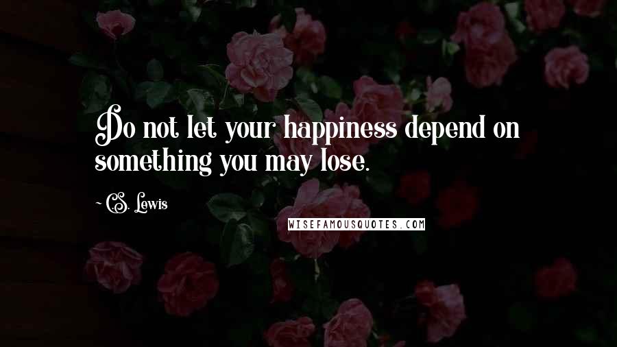 C.S. Lewis Quotes: Do not let your happiness depend on something you may lose.