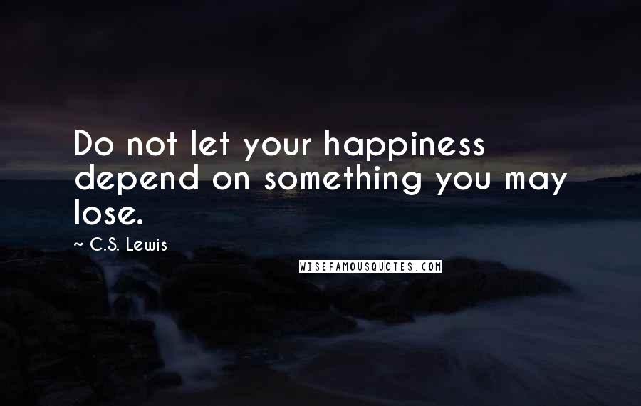 C.S. Lewis Quotes: Do not let your happiness depend on something you may lose.