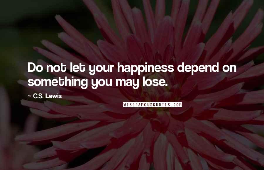 C.S. Lewis Quotes: Do not let your happiness depend on something you may lose.