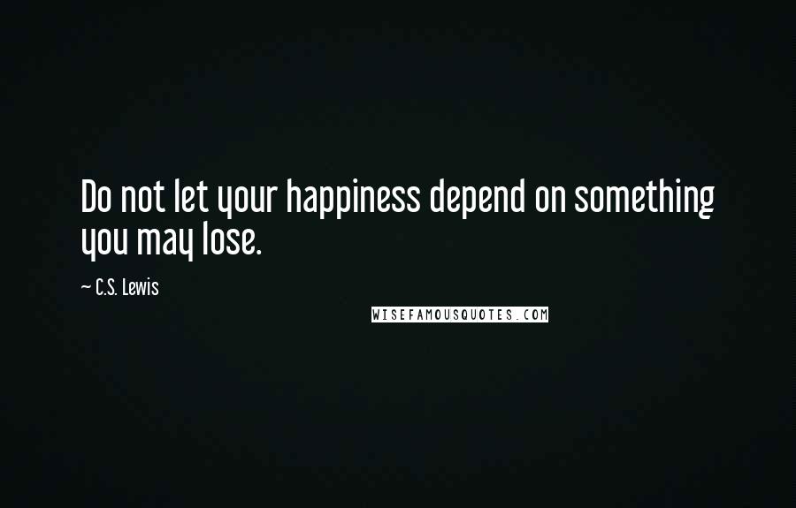 C.S. Lewis Quotes: Do not let your happiness depend on something you may lose.