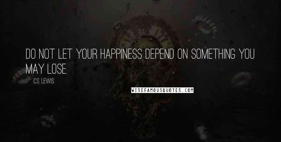 C.S. Lewis Quotes: Do not let your happiness depend on something you may lose.