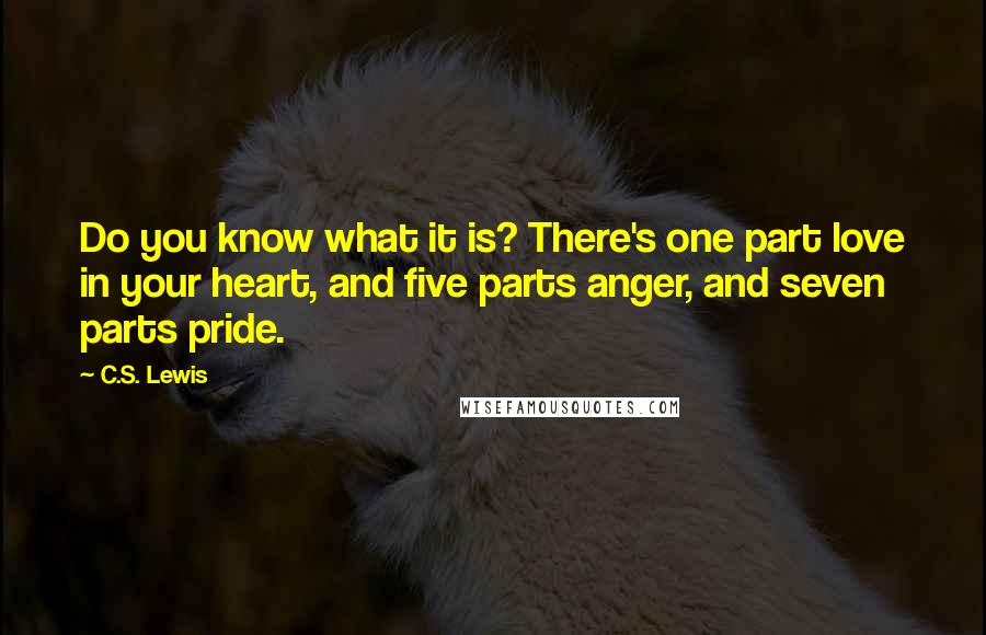 C.S. Lewis Quotes: Do you know what it is? There's one part love in your heart, and five parts anger, and seven parts pride.