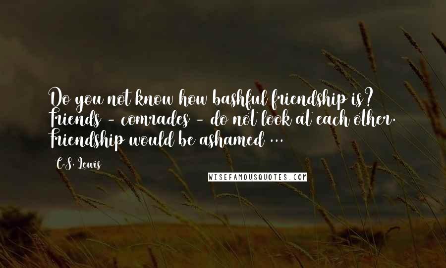 C.S. Lewis Quotes: Do you not know how bashful friendship is? Friends - comrades - do not look at each other. Friendship would be ashamed ...