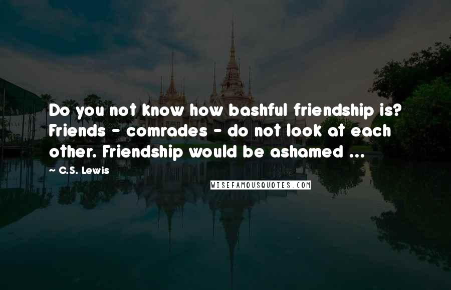 C.S. Lewis Quotes: Do you not know how bashful friendship is? Friends - comrades - do not look at each other. Friendship would be ashamed ...